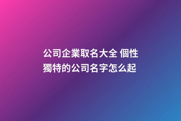 公司企業取名大全 個性獨特的公司名字怎么起-第1張-公司起名-玄機派